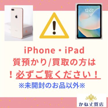 ※重要※ スマホ(iPhone・iPad)の質預かり/買取のご注意点